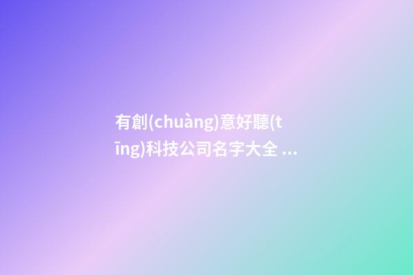 有創(chuàng)意好聽(tīng)科技公司名字大全 非常有創(chuàng)意的公司名字-第1張-公司起名-玄機(jī)派